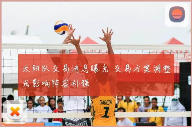 太阳队交易消息曝光 交易方案调整或影响阵容补强