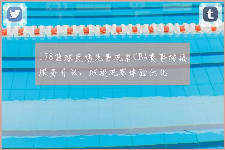 178篮球直播免费观看CBA赛事转播服务升级，球迷观赛体验优化