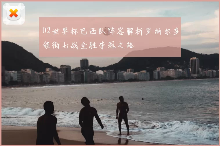 02世界杯巴西队阵容解析罗纳尔多领衔七战全胜夺冠之路
