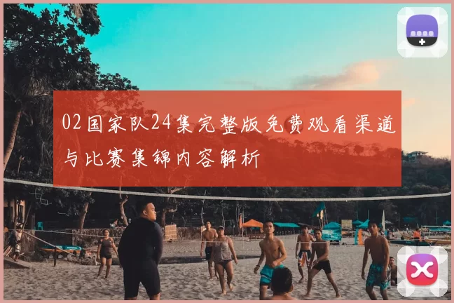 02国家队24集完整版免费观看渠道与比赛集锦内容解析
