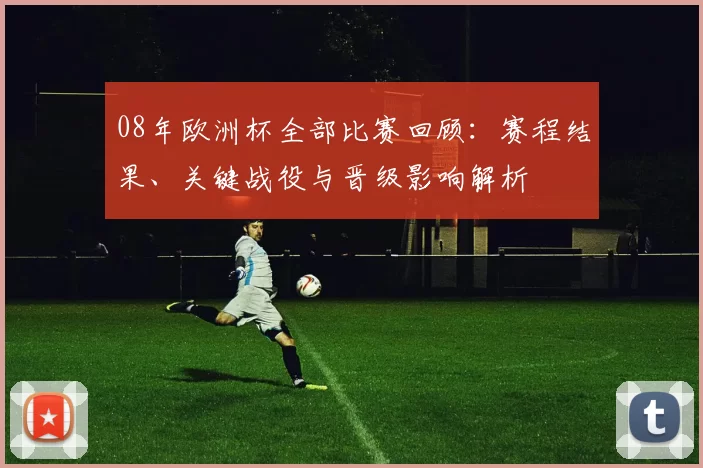 08年欧洲杯全部比赛回顾：赛程结果、关键战役与晋级影响解析