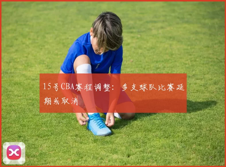 15号CBA赛程调整：多支球队比赛延期或取消