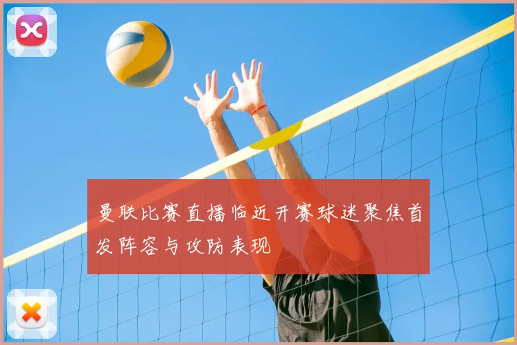 曼联比赛直播临近开赛球迷聚焦首发阵容与攻防表现