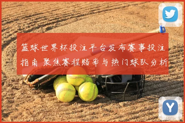 篮球世界杯投注平台发布赛事投注指南 聚焦赛程赔率与热门球队分析