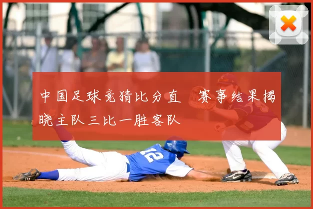 中国足球竞猜比分直墦赛事结果揭晓主队三比一胜客队