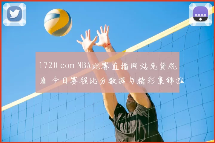 1720 com NBA比赛直播网站免费观看 今日赛程比分数据与精彩集锦推荐