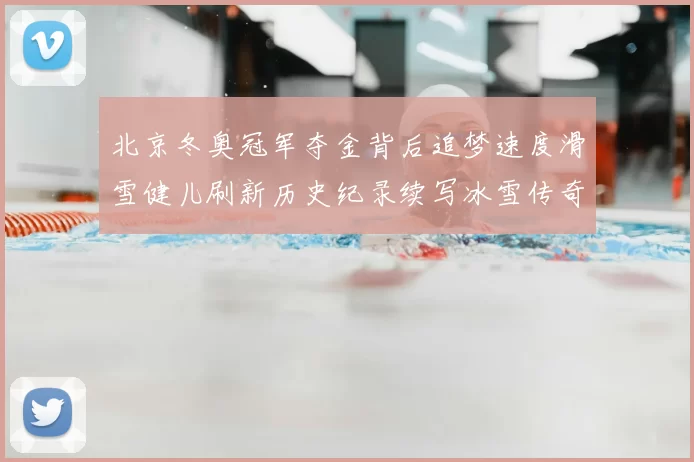 北京冬奥冠军夺金背后追梦速度滑雪健儿刷新历史纪录续写冰雪传奇