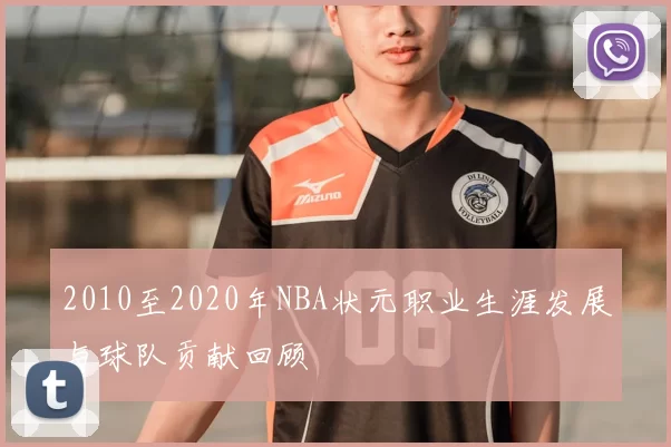 2010至2020年NBA状元职业生涯发展与球队贡献回顾
