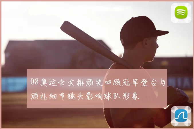 08奥运会女排颁奖回顾冠军登台与颁礼细节镜头影响球队形象