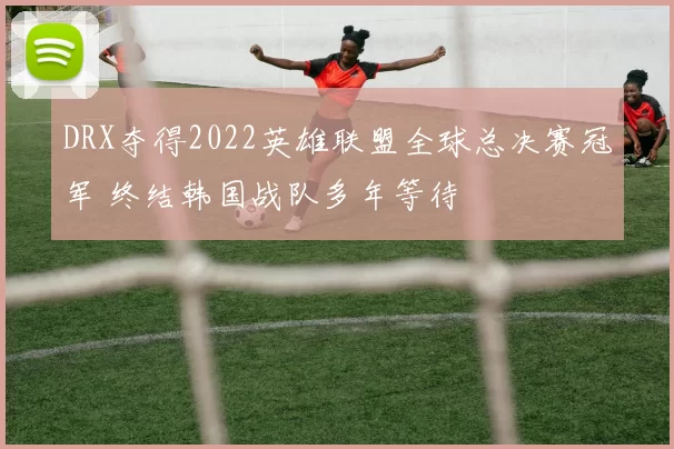 DRX夺得2022英雄联盟全球总决赛冠军 终结韩国战队多年等待