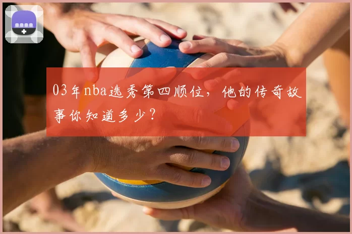 03年nba选秀第四顺位，他的传奇故事你知道多少？