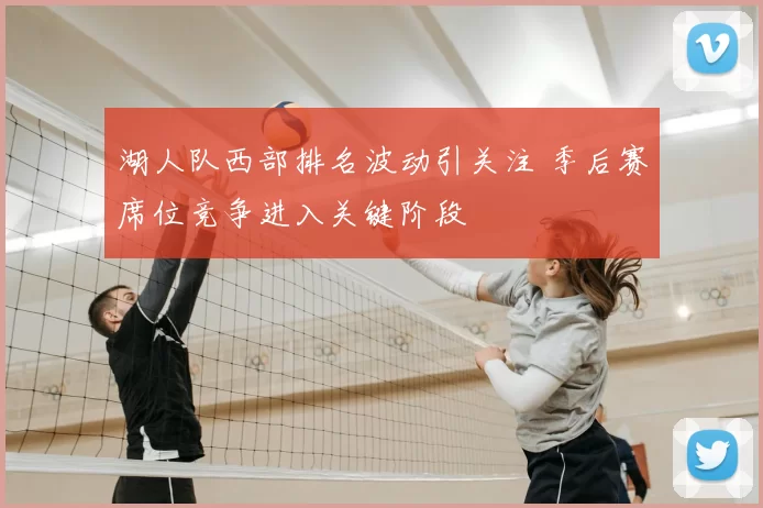 湖人队西部排名波动引关注 季后赛席位竞争进入关键阶段