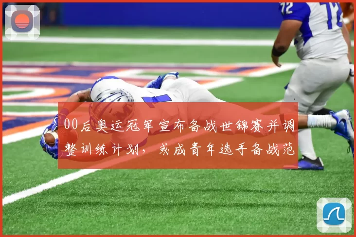 00后奥运冠军宣布备战世锦赛并调整训练计划，或成青年选手备战范例