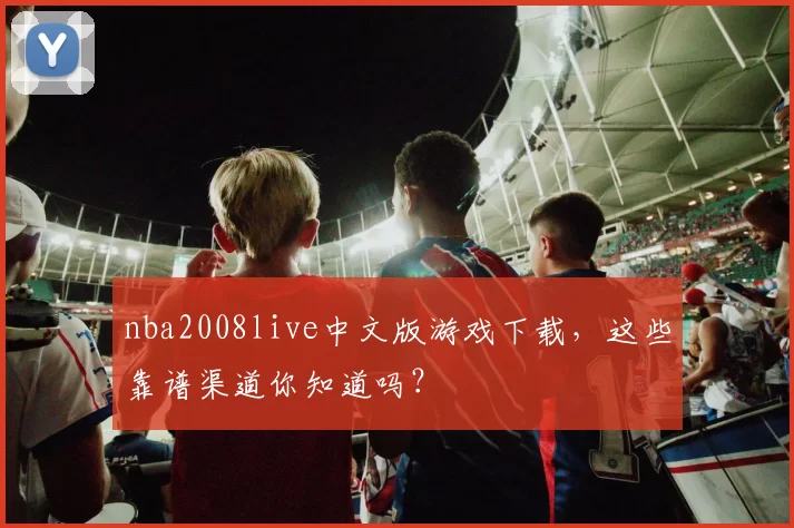 nba2008live中文版游戏下载，这些靠谱渠道你知道吗？