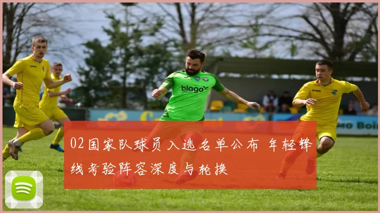 02国家队球员入选名单公布 年轻锋线考验阵容深度与轮换