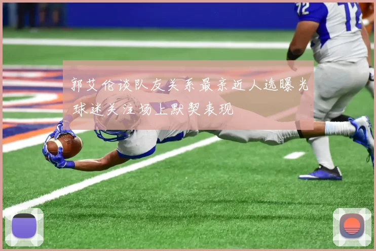 郭艾伦谈队友关系最亲近人选曝光 球迷关注场上默契表现