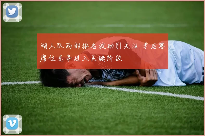 湖人队西部排名波动引关注 季后赛席位竞争进入关键阶段