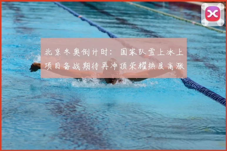 北京冬奥倒计时：国家队雪上冰上项目备战期待再冲顶荣耀热度高涨