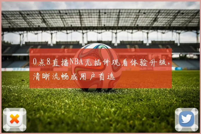 0点8直播NBA无插件观看体验升级，清晰流畅成用户首选