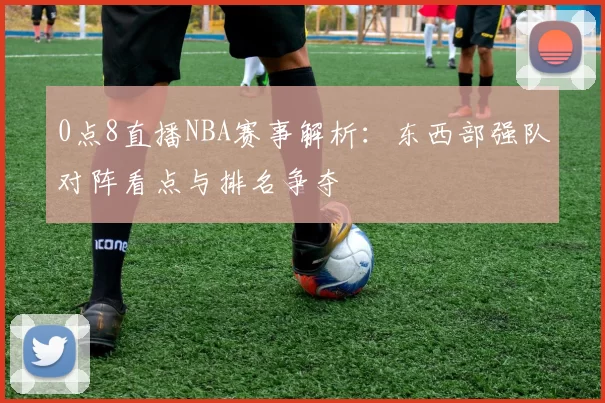 0点8直播NBA赛事解析：东西部强队对阵看点与排名争夺