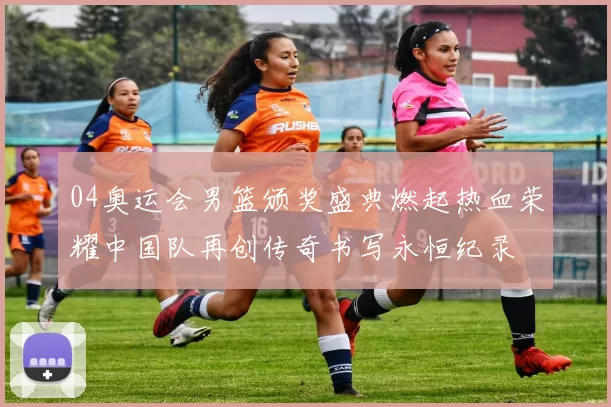 04奥运会男篮颁奖盛典燃起热血荣耀中国队再创传奇书写永恒纪录