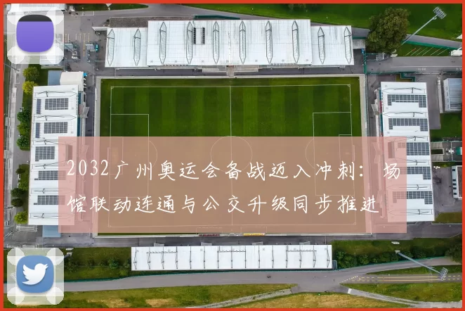 2032广州奥运会备战迈入冲刺：场馆联动连通与公交升级同步推进