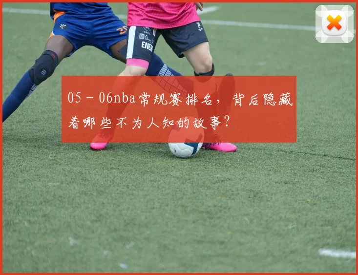05 - 06nba常规赛排名，背后隐藏着哪些不为人知的故事？