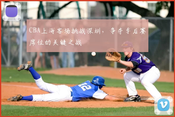 CBA上海客场挑战深圳，争夺季后赛席位的关键之战