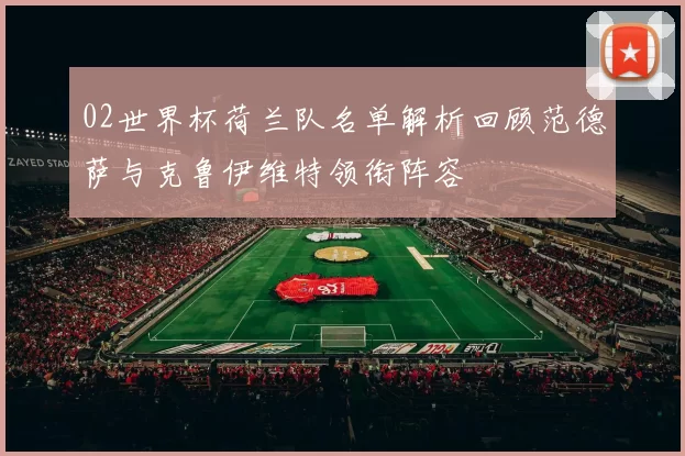 02世界杯荷兰队名单解析回顾范德萨与克鲁伊维特领衔阵容