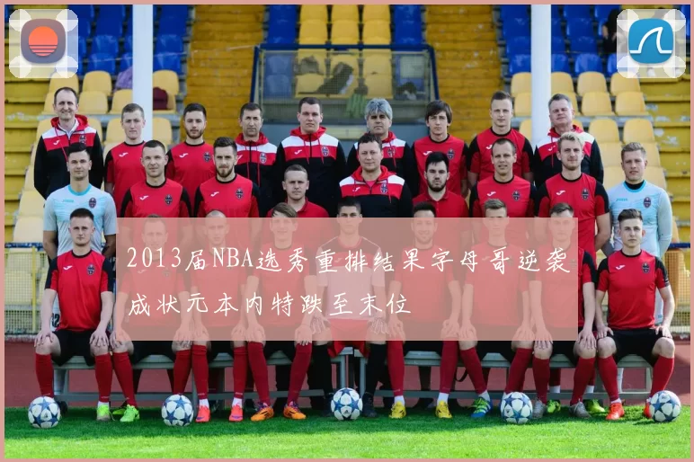 2013届NBA选秀重排结果字母哥逆袭成状元本内特跌至末位