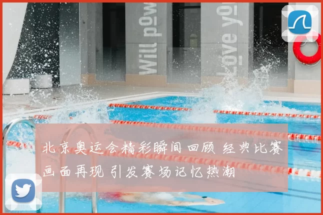 北京奥运会精彩瞬间回顾 经典比赛画面再现 引发赛场记忆热潮