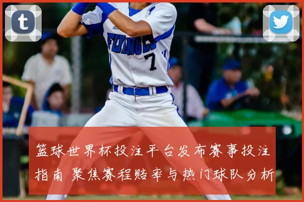 篮球世界杯投注平台发布赛事投注指南 聚焦赛程赔率与热门球队分析
