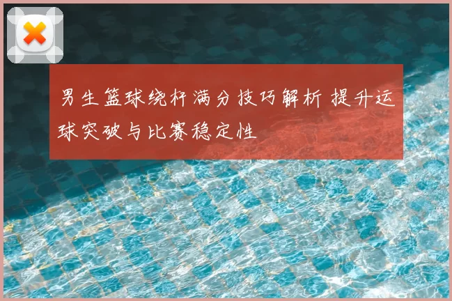 男生篮球绕杆满分技巧解析 提升运球突破与比赛稳定性