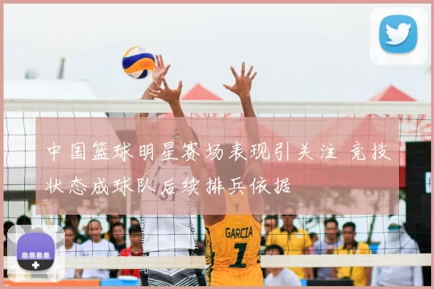 中国篮球明星赛场表现引关注 竞技状态成球队后续排兵依据