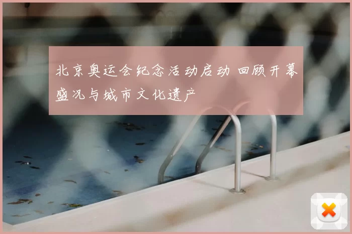 北京奥运会纪念活动启动 回顾开幕盛况与城市文化遗产