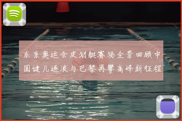 东京奥运会皮划艇赛场全景回顾中国健儿逐浪与巴黎再攀高峰新征程