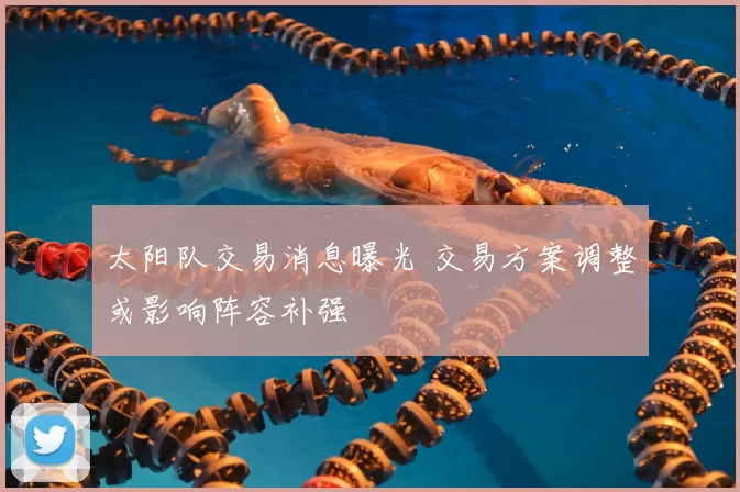 太阳队交易消息曝光 交易方案调整或影响阵容补强