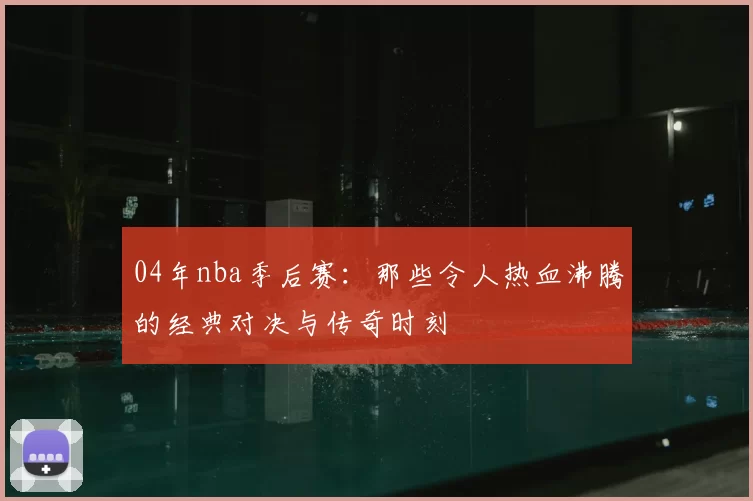 04年nba季后赛：那些令人热血沸腾的经典对决与传奇时刻