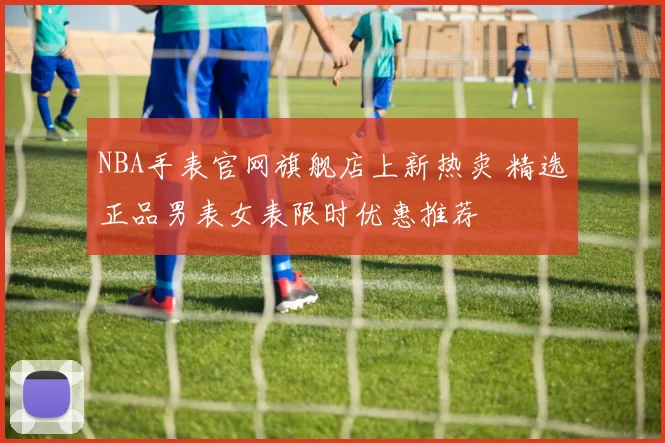 NBA手表官网旗舰店上新热卖 精选正品男表女表限时优惠推荐