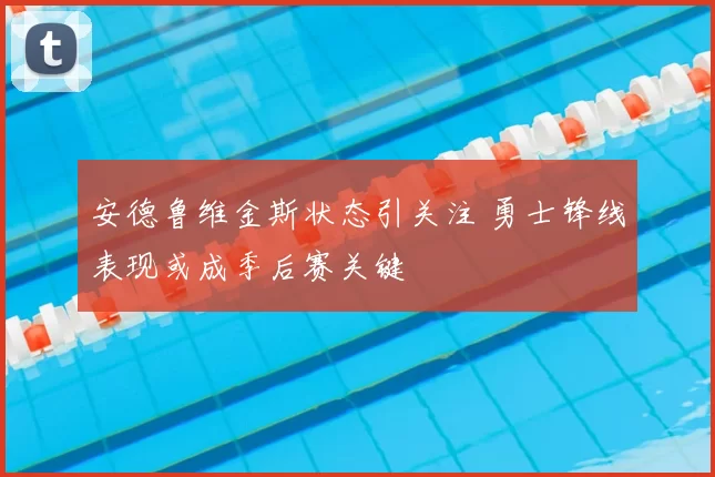安德鲁维金斯状态引关注 勇士锋线表现或成季后赛关键