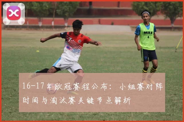 16-17年欧冠赛程公布：小组赛对阵时间与淘汰赛关键节点解析