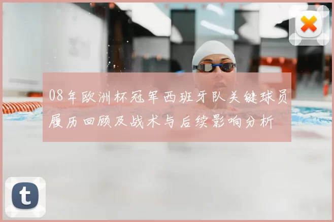 08年欧洲杯冠军西班牙队关键球员履历回顾及战术与后续影响分析