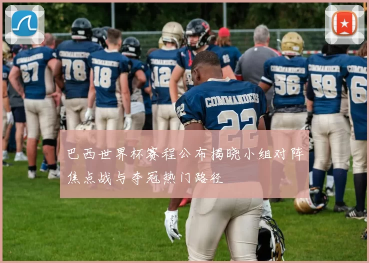 巴西世界杯赛程公布揭晓小组对阵焦点战与夺冠热门路径