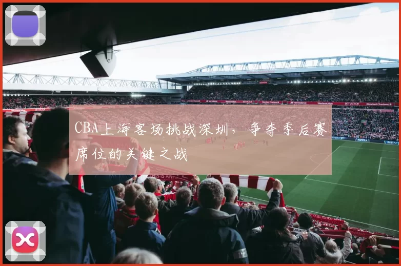 CBA上海客场挑战深圳，争夺季后赛席位的关键之战