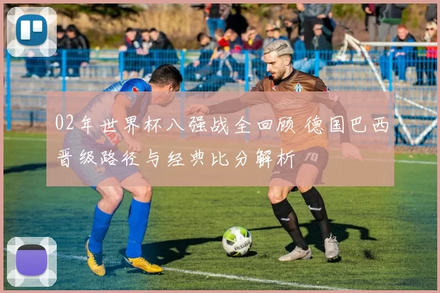 02年世界杯八强战全回顾 德国巴西晋级路径与经典比分解析