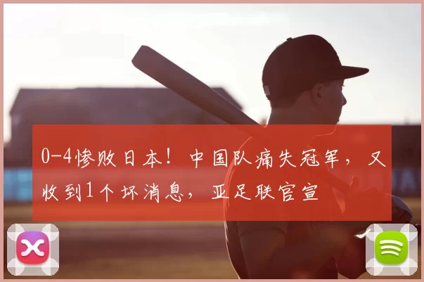 0-4惨败日本！中国队痛失冠军，又收到1个坏消息，亚足联官宣