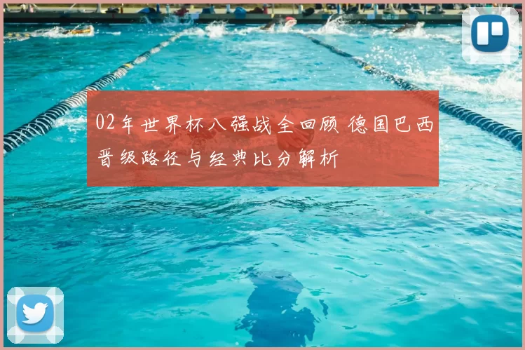 02年世界杯八强战全回顾 德国巴西晋级路径与经典比分解析