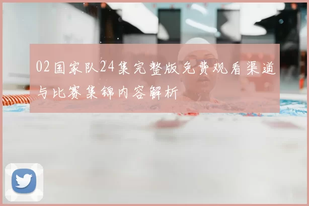 02国家队24集完整版免费观看渠道与比赛集锦内容解析