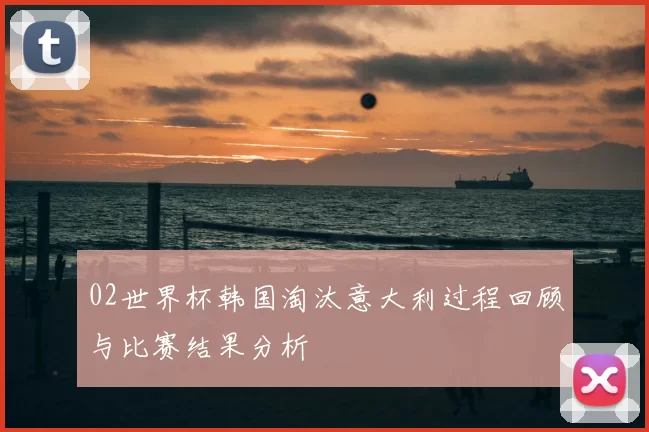 02世界杯韩国淘汰意大利过程回顾与比赛结果分析