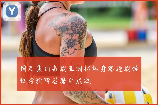 国足集训备战亚洲杯热身赛连战强敌考验阵容磨合成效
